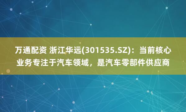 万通配资 浙江华远(301535.SZ)：当前核心业务专注于汽车领域，是汽车零部件供应商