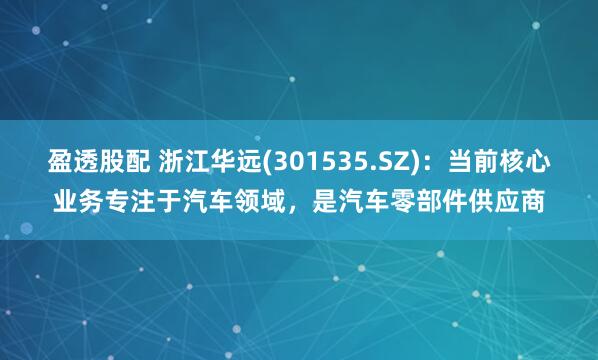 盈透股配 浙江华远(301535.SZ)：当前核心业务专注于汽车领域，是汽车零部件供应商