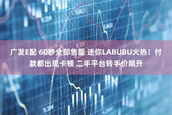 广发E配 60秒全部售罄 迷你LABUBU火热！付款都出现卡顿 二手平台转手价飙升