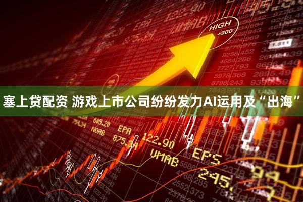 塞上贷配资 游戏上市公司纷纷发力AI运用及“出海”