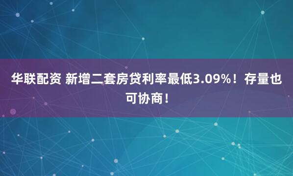 华联配资 新增二套房贷利率最低3.09%！存量也可协商！