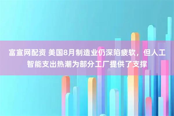 富宣网配资 美国8月制造业仍深陷疲软，但人工智能支出热潮为部分工厂提供了支撑