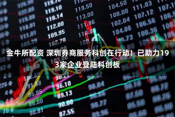 金牛所配资 深圳券商服务科创在行动！已助力193家企业登陆科创板