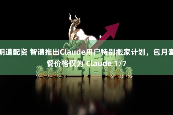 明道配资 智谱推出Claude用户特别搬家计划，包月套餐价格仅为 Claude 1/7