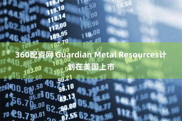 360配资网 Guardian Metal Resources计划在美国上市