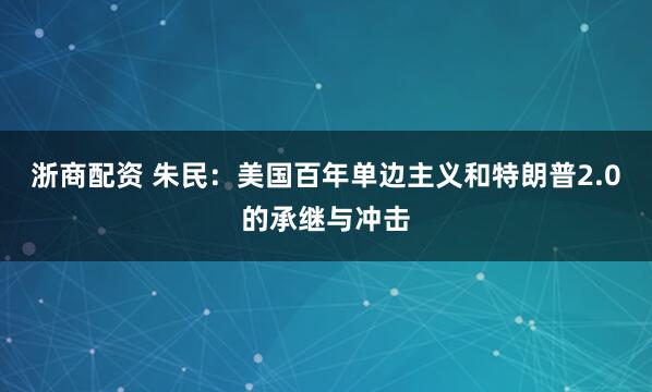 浙商配资 朱民：美国百年单边主义和特朗普2.0的承继与冲击