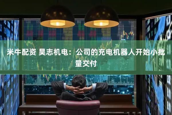 米牛配资 昊志机电：公司的充电机器人开始小批量交付