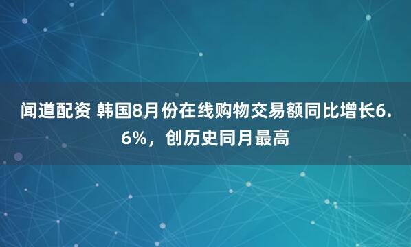 闻道配资 韩国8月份在线购物交易额同比增长6.6%，创历史同月最高