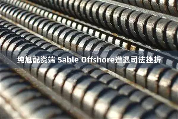 纯旭配资端 Sable Offshore遭遇司法挫折
