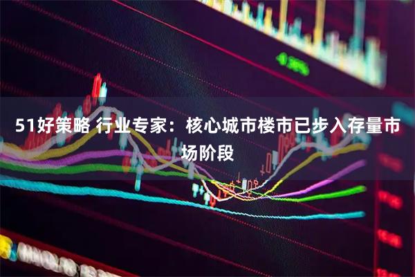 51好策略 行业专家：核心城市楼市已步入存量市场阶段
