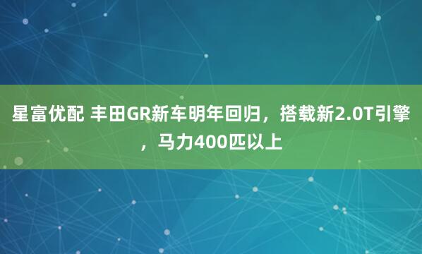 星富优配 丰田GR新车明年回归，搭载新2.0T引擎，马力400匹以上