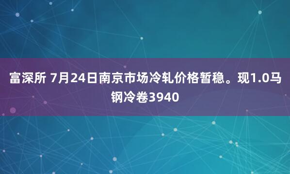 富深所 7月24日南京市场冷轧价格暂稳。现1.0马钢冷卷3940