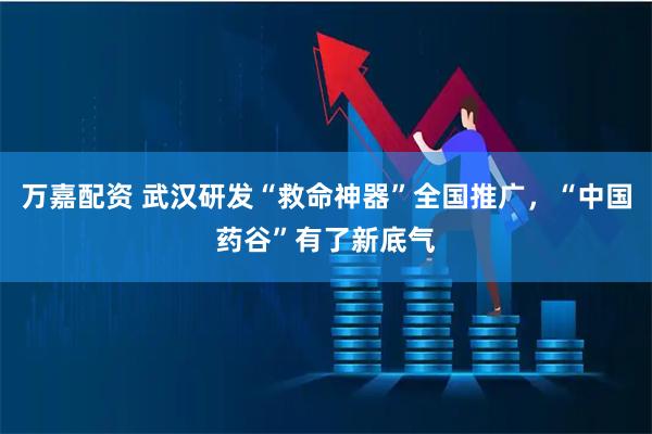 万嘉配资 武汉研发“救命神器”全国推广，“中国药谷”有了新底气