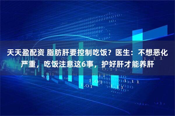 天天盈配资 脂肪肝要控制吃饭？医生：不想恶化严重，吃饭注意这6事，护好肝才能养肝