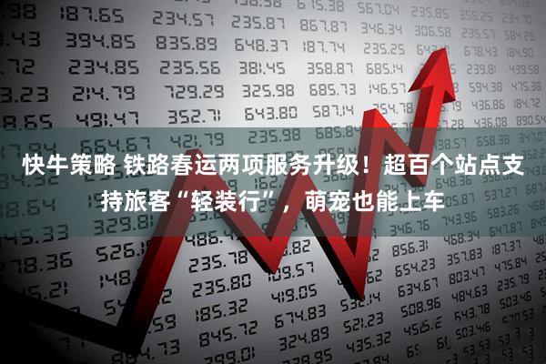 快牛策略 铁路春运两项服务升级！超百个站点支持旅客“轻装行”，萌宠也能上车