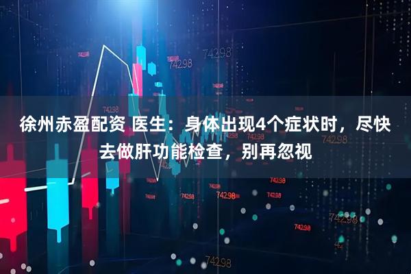 徐州赤盈配资 医生：身体出现4个症状时，尽快去做肝功能检查，别再忽视
